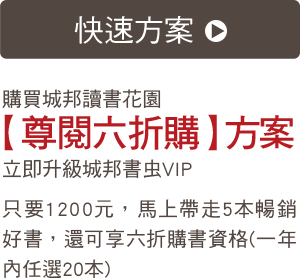 快速方案 購買城邦讀書花園【尊閱六折購】方案立即升級城邦書虫VIP只要1200元，馬上帶走5本暢銷好書，還可享六折購書資格(一年內任選20本)